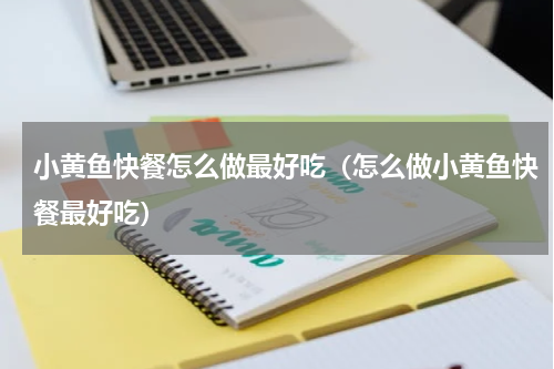 小黄鱼快餐怎么做最好吃（怎么做小黄鱼快餐最好吃）