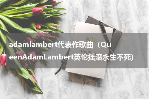 adamlambert代表作歌曲（QueenAdamLambert英伦摇滚永生不死）