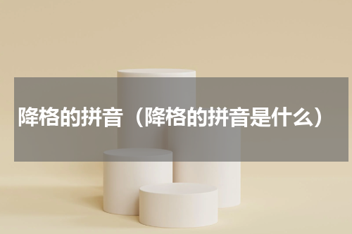 降格的拼音（降格的拼音是什么）