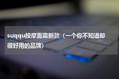 suqqu按摩面霜新款（一个你不知道却很好用的品牌）