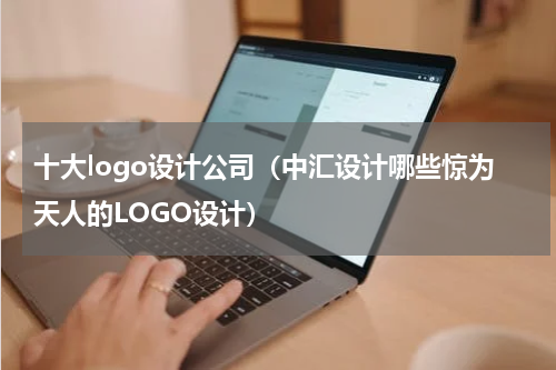 十大logo设计公司（中汇设计哪些惊为天人的LOGO设计）