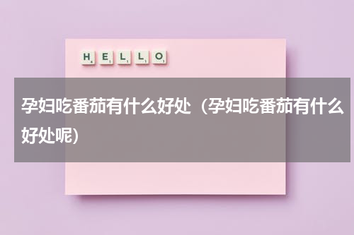 孕妇吃番茄有什么好处（孕妇吃番茄有什么好处呢）