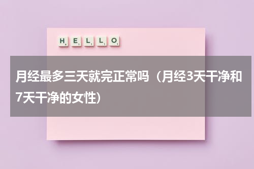 月经最多三天就完正常吗（月经3天干净和7天干净的女性）