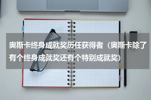 奥斯卡终身成就奖历任获得者（奥斯卡除了有个终身成就奖还有个特别成就奖）