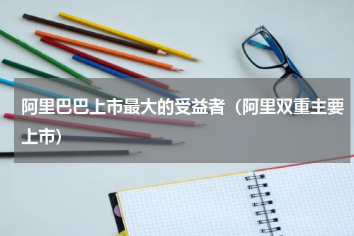 阿里巴巴上市最大的受益者（阿里双重主要上市）