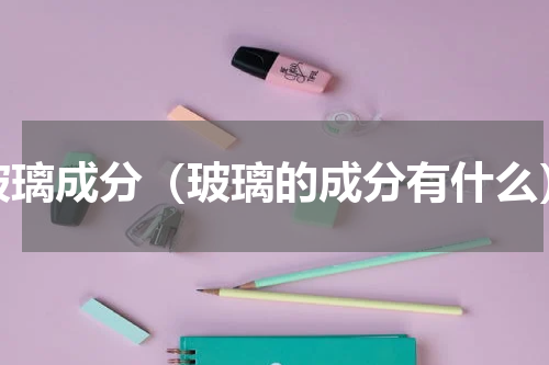 玻璃成分（玻璃的成分有什么）