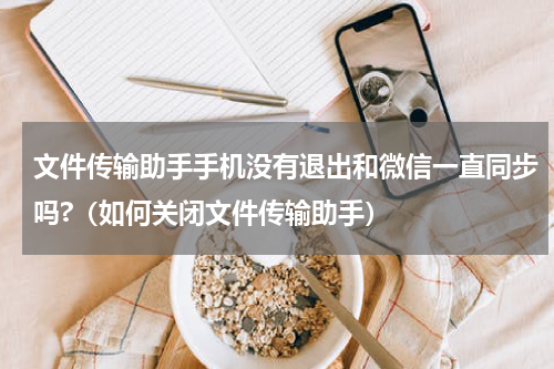 文件传输助手手机没有退出和微信一直同步吗?（如何关闭文件传输助手）