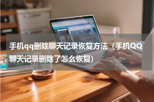 手机qq删除聊天记录恢复方法（手机QQ聊天记录删除了怎么恢复）