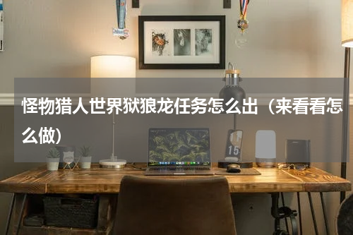 怪物猎人世界狱狼龙任务怎么出（来看看怎么做）