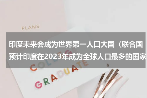 印度未来会成为世界第一人口大国（联合国预计印度在2023年成为全球人口最多的国家）