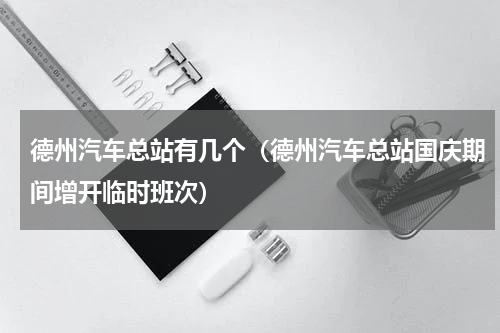 德州汽车总站有几个（德州汽车总站国庆期间增开临时班次）