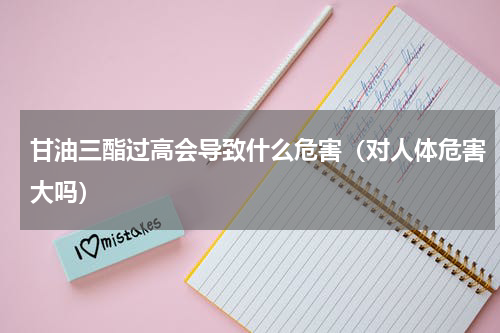 甘油三酯过高会导致什么危害（对人体危害大吗）