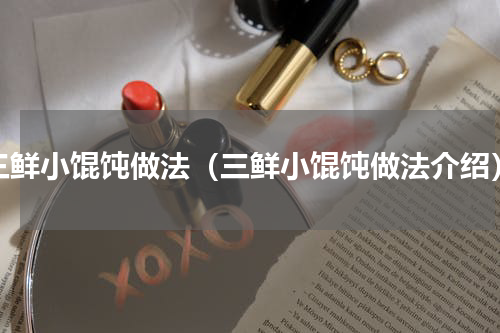 三鲜小馄饨做法（三鲜小馄饨做法介绍）