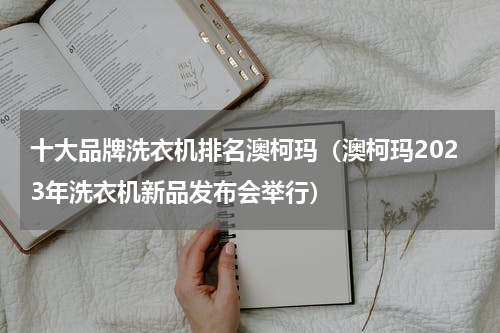 十大品牌洗衣机排名澳柯玛（澳柯玛2023年洗衣机新品发布会举行）