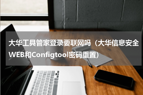 大华工具管家登录要联网吗（大华信息安全WEB和Configtool密码重置）