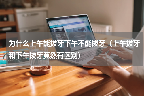 为什么上午能拔牙下午不能拔牙（上午拔牙和下午拔牙竟然有区别）