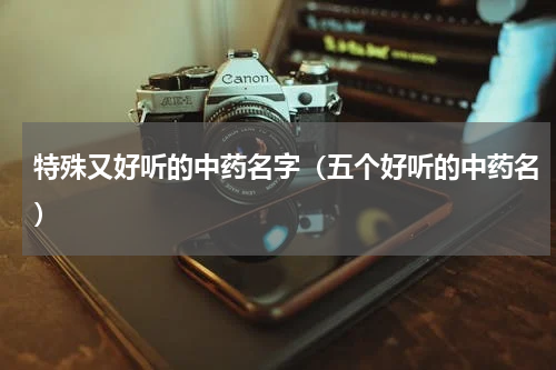 特殊又好听的中药名字（五个好听的中药名）