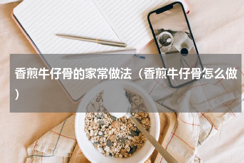 香煎牛仔骨的家常做法（香煎牛仔骨怎么做）
