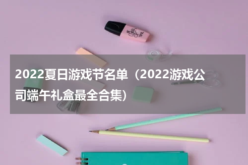 2022夏日游戏节名单（2022游戏公司端午礼盒最全合集）