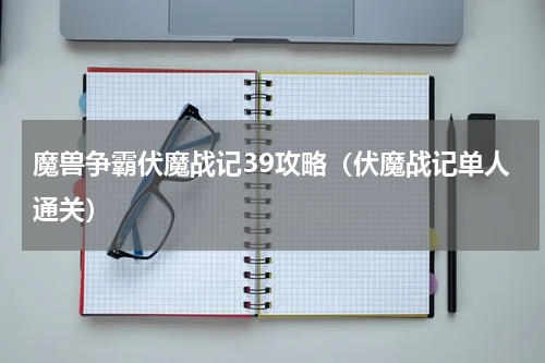 魔兽争霸伏魔战记39攻略（伏魔战记单人通关）
