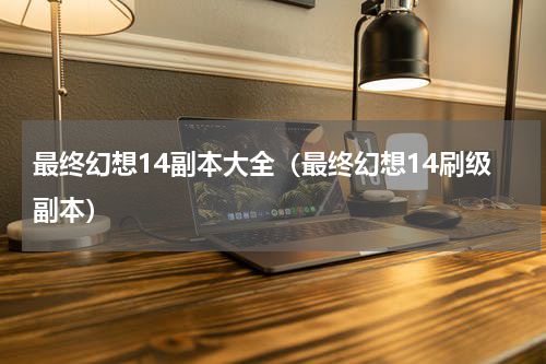 最终幻想14副本大全（最终幻想14刷级副本）