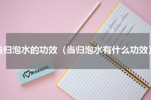 当归泡水的功效（当归泡水有什么功效）