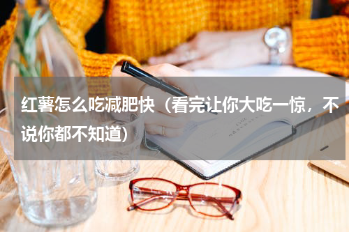 红薯怎么吃减肥快（看完让你大吃一惊，不说你都不知道）