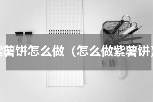 紫薯饼怎么做（怎么做紫薯饼）