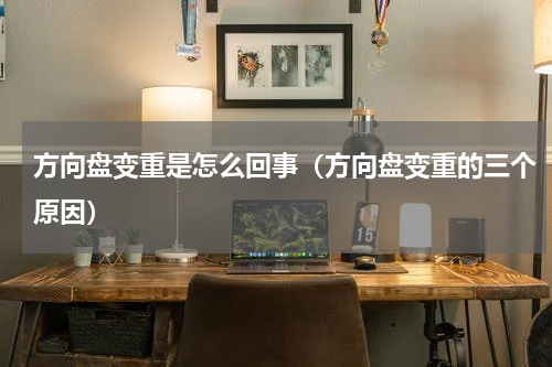 方向盘变重是怎么回事（方向盘变重的三个原因）