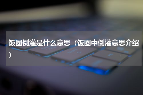 饭圈倒灌是什么意思（饭圈中倒灌意思介绍）