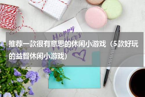 推荐一款很有意思的休闲小游戏（5款好玩的益智休闲小游戏）