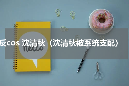 渣反cos 沈清秋（沈清秋被系统支配）