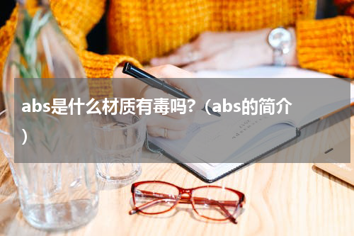 abs是什么材质有毒吗?（abs的简介）