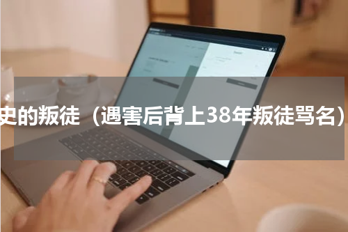历史的叛徒（遇害后背上38年叛徒骂名）
