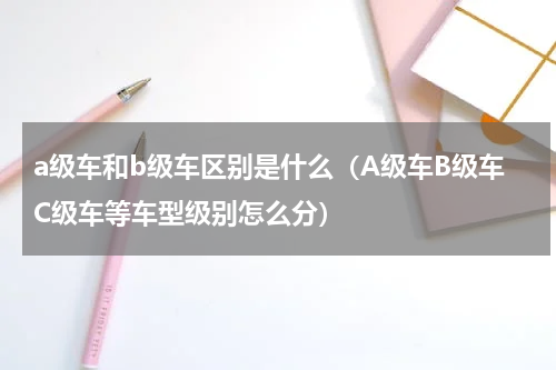 a级车和b级车区别是什么（A级车B级车C级车等车型级别怎么分）