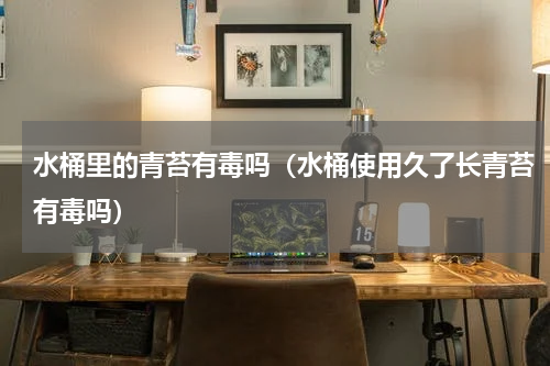 水桶里的青苔有毒吗（水桶使用久了长青苔有毒吗）