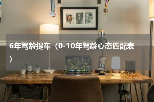 6年驾龄提车（0-10年驾龄心态匹配表）