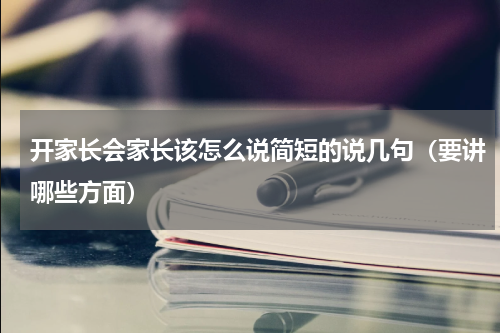 开家长会家长该怎么说简短的说几句（要讲哪些方面）
