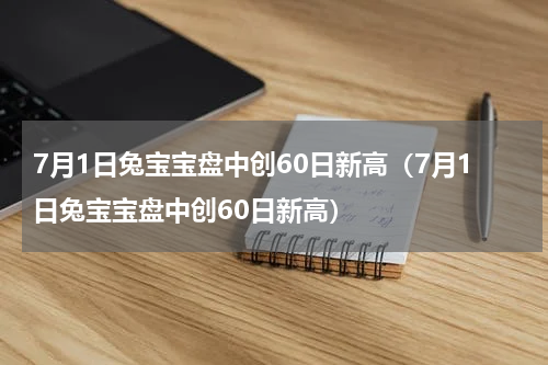 7月1日兔宝宝盘中创60日新高（7月1日兔宝宝盘中创60日新高）