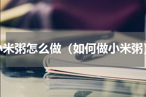 小米粥怎么做（如何做小米粥）