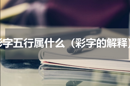彩字五行属什么（彩字的解释）