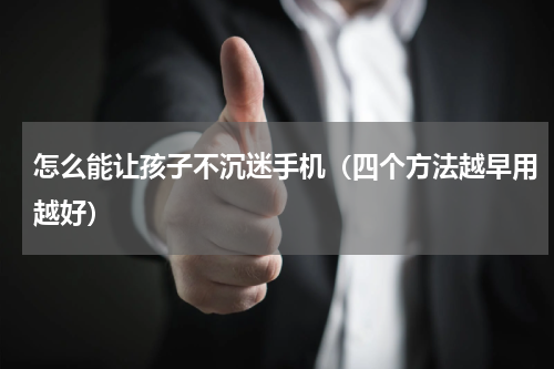 怎么能让孩子不沉迷手机（四个方法越早用越好）
