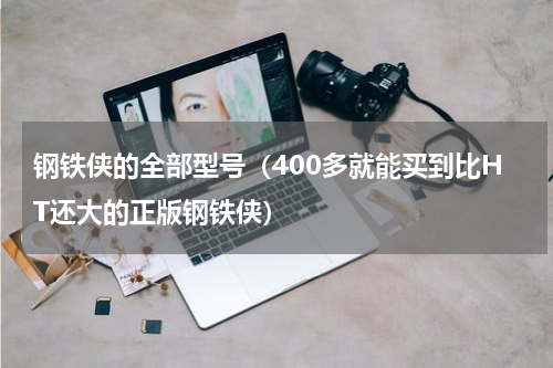 钢铁侠的全部型号（400多就能买到比HT还大的正版钢铁侠）