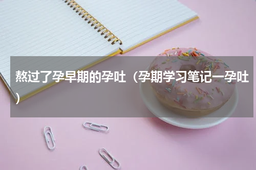 熬过了孕早期的孕吐（孕期学习笔记一孕吐）