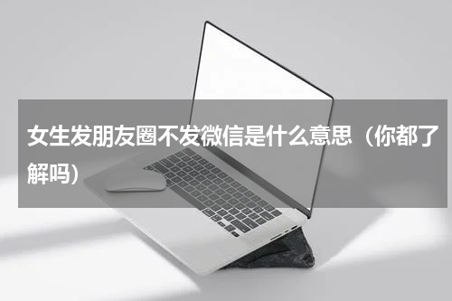 女生发朋友圈不发微信是什么意思（你都了解吗）