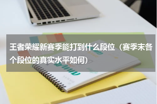 王者荣耀新赛季能打到什么段位（赛季末各个段位的真实水平如何）