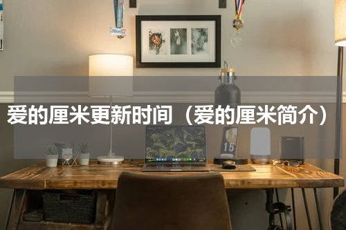 爱的厘米更新时间（爱的厘米简介）