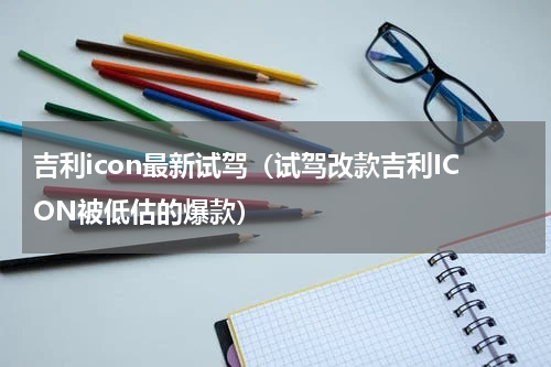 吉利icon最新试驾（试驾改款吉利ICON被低估的爆款）