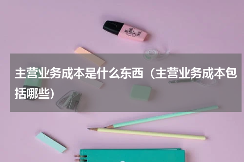 主营业务成本是什么东西（主营业务成本包括哪些）