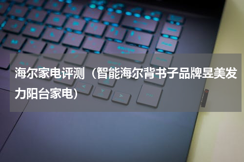 海尔家电评测（智能海尔背书子品牌昱美发力阳台家电）